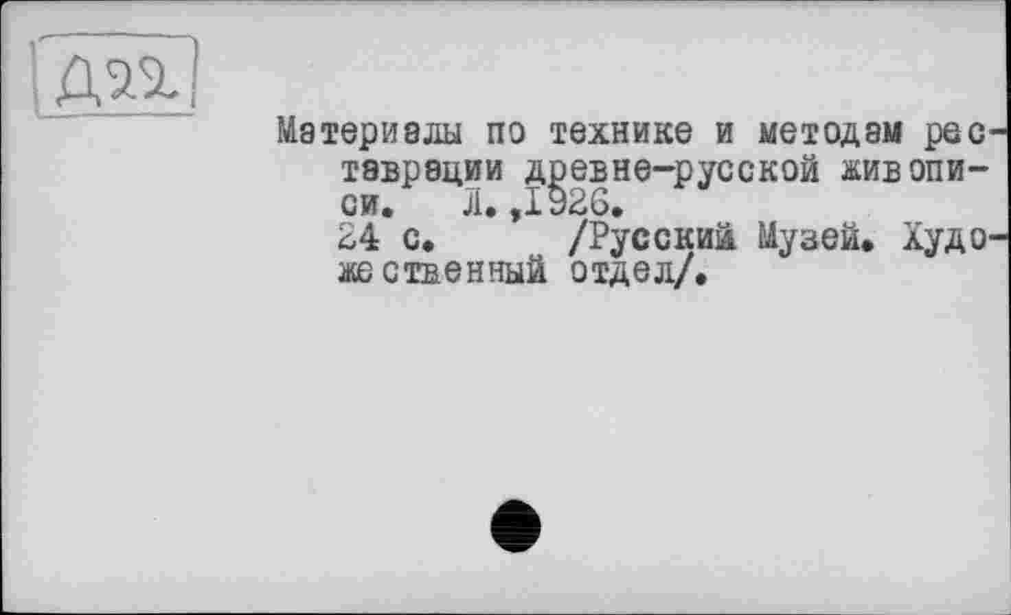 ﻿Материалы по технике и методам рес тэвреции древне-русской живописи. Л. ,1926.
24 с. /Русский Музей. Худо явственный отдел/.